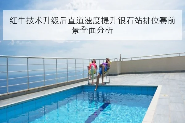 红牛技术升级后直道速度提升银石站排位赛前景全面分析